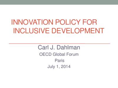 INNOVATION POLICY FOR INCLUSIVE DEVELOPMENT Carl J. Dahlman OECD Global Forum Paris July 1, 2014