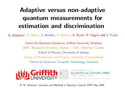 Adaptive versus non-adaptive quantum measurements for estimation and discrimination H. Wiseman∗, D. Berry∗, S. Bartlett, A. Doherty, B. Booth, B. Higgins and G. Pryde Centre for Quantum Dynamics, Griffith University,