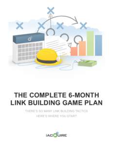 THE COMPLETE 6-MONTH LINK BUILDING GAME PLAN THERE’S SO MANY LINK BUILDING TACTICS HERE’S WHERE YOU START  As a savvy Search Marketer or webmaster/owner of a long standing website you have seen and