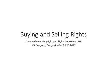Buying and Selling Rights Lynette Owen, Copyright and Rights Consultant, UK IPA Congress, Bangkok, March 25th 2015 Why buy rights? • To publish the work of a particular foreign author in your market