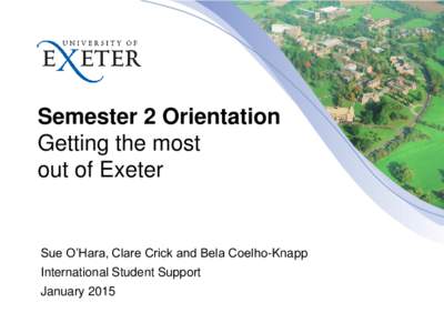 Semester 2 Orientation Getting the most out of Exeter Sue O’Hara, Clare Crick and Bela Coelho-Knapp International Student Support