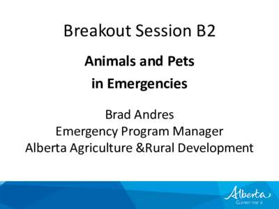 Breakout Session B2 Animals and Pets in Emergencies Brad Andres Emergency Program Manager Alberta Agriculture &Rural Development