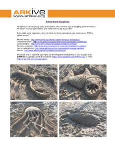 Animal Sand Sculptures Next time you are enjoying a day at the beach, why not have a go at sculpting some animals in the sand? You can get creative, and make them as big as you like! If you need some inspiration, why not