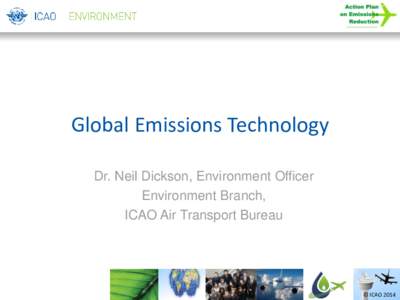 Global Emissions Technology Dr. Neil Dickson, Environment Officer Environment Branch, ICAO Air Transport Bureau  © ICAO 2014