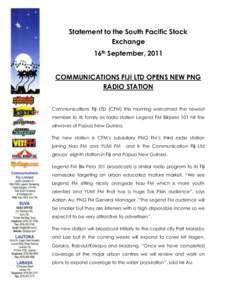 Statement to the South Pacific Stock Exchange 16th September, 2011 COMMUNICATIONS FIJI LTD OPENS NEW PNG RADIO STATION Communications Fiji LTD (CFM) this morning welcomed the newest