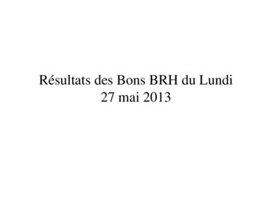 Résultats des Bons BRH du Lundi 27 mai 2013 Banque de la République d’Haïti Le Gouverneur Adjoint Port-au-Prince, le mardi 28 mai 2013