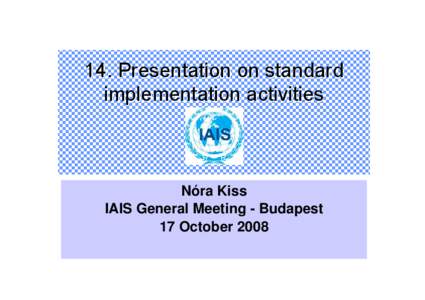 14. Presentation on standard implementation activities Nóra Kiss IAIS General Meeting - Budapest 17 October 2008