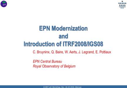 ROB  EPN Modernization and Introduction of ITRF2008/IGS08 C. Bruyninx, Q. Baire, W. Aerts, J. Legrand, E. Pottiaux