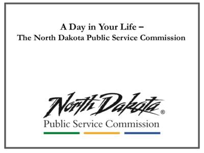 A Day in Your Life – The North Dakota Public Service Commission Introduction Most people don’t know much about the Public Service Commission (PSC) and the role it plays in North Dakota. The purpose of this document 