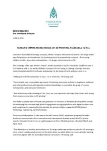 NEWS RELEASE For Immediate Release JUNE 2, 2014 MAKER’S EMPIRE MAKES MAGIC OF 3D PRINTING ACCESSIBLE TO ALL Innovative Australian technology company, Maker’s Empire, will tomorrow launch a 3D design tablet