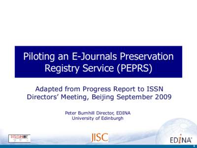 Piloting an E-Journals Preservation Registry Service (PEPRS) Adapted from Progress Report to ISSN Directors’ Meeting, Beijing September 2009 Peter Burnhill Director, EDINA University of Edinburgh