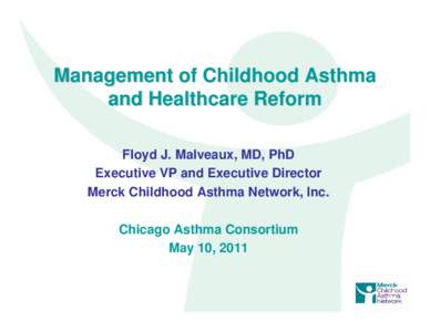 Management of Childhood Asthma and Healthcare Reform Floyd J. Malveaux, MD, PhD Executive VP and Executive Director Merck Childhood Asthma Network, Inc. Chicago Asthma Consortium