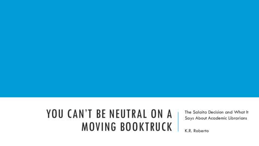 YOU CAN’T BE NEUTRAL ON A MOVING BOOKTRUCK The Salaita Decision and What It Says About Academic Librarians K.R. Roberto