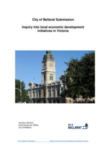 City of Ballarat Submission Inquiry into local economic development initiatives in Victoria Anthony Schinck Chief Executive Officer