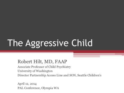 The Aggressive Child Robert Hilt, MD, FAAP Associate Professor of Child Psychiatry University of Washington Director Partnership Access Line and SON, Seattle Children’s April 12, 2014