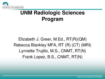 UNM Radiologic Sciences Program Elizabeth J. Greer, M.Ed., RT(R)(QM) Rebecca Blankley MFA, RT (R) (CT) (MRI) Lynnette Trujillo, M.S., CNMT, RT(N)