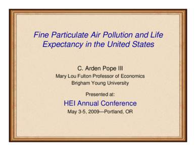 Fine Particulate Air Pollution and Life Expectancy in the United States C. Arden Pope III Mary Lou Fulton Professor of Economics Brigham Young University Presented at: