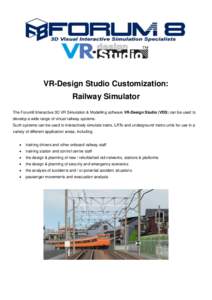 VR-Design Studio Customization: Railway Simulator The Forum8 Interactive 3D VR Simulation & Modelling software VR-Design Studio (VDS) can be used to develop a wide range of virtual railway systems. Such systems can be us