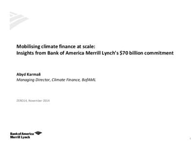 Mobilising climate finance at scale: Insights from Bank of America Merrill Lynch’s $70 billion commitment Abyd Karmali Managing Director, Climate Finance, BofAML
