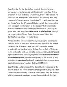 Dear friends! On the day before he died, Bonhoeffer was persuaded to hold a service with his then three or four fellow prisoners. It was, as today, Low Sunday, the 1st after Easter. He spoke on the widely used ‘Watchwo