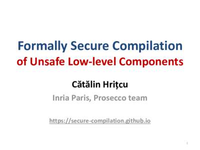 Formally Secure Compilation of Unsafe Low-level Components Cătălin Hrițcu Inria Paris, Prosecco team https://secure-compilation.github.io