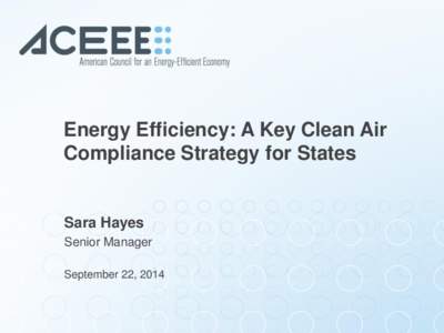 Energy Efficiency: A Key Clean Air Compliance Strategy for States Sara Hayes Senior Manager September 22, 2014