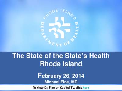 The State of the State’s Health Rhode Island February 26, 2014 Michael Fine, MD To view Dr. Fine on Capitol TV, click here