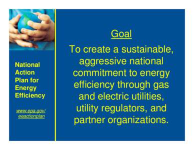 Goal: To Create a Sustainable, Aggressive National Commitment to Energy Efficiency through Gas and Electric Utilities, Utility Regulators, and Partner Organizations