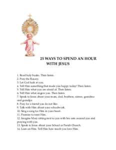 25 WAYS TO SPEND AN HOUR WITH JESUS 1. Read holy books. Then listen. 2. Pray the Rosary. 3. Let God look at you. 4. Tell Him something that made you happy today! Then listen.