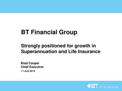 BT Financial Group Strongly positioned for growth in Superannuation and Life Insurance Brad Cooper Chief Executive 11 July 2012