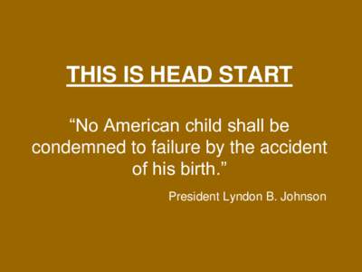 THIS IS HEAD START ―No American child shall be condemned to failure by the accident of his birth.‖ President Lyndon B. Johnson