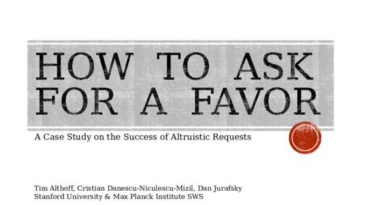 A Case Study on the Success of Altruistic Requests  Tim Althoff, Cristian Danescu-Niculescu-Mizil, Dan Jurafsky Stanford University & Max Planck Institute SWS  What makes a request successful?