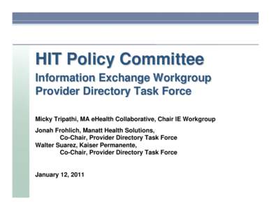 HIT Policy Committee Information Exchange Workgroup Provider Directory Task Force Micky Tripathi, MA eHealth Collaborative, Chair IE Workgroup Jonah Frohlich, Manatt Health Solutions, Co-Chair, Provider Directory Task Fo