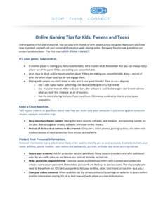Online Gaming Tips for Kids, Tweens and Teens   Online gaming is fun and interactive. You can play with friends or with people across the globe. Make sure you know  how to protect yoursel