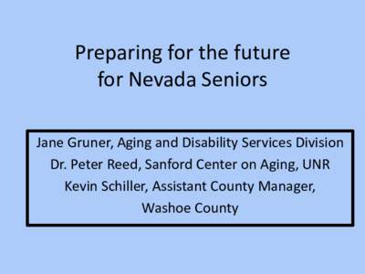 Preparing for the future for Nevada Seniors Jane Gruner, Aging and Disability Services Division Dr. Peter Reed, Sanford Center on Aging, UNR Kevin Schiller, Assistant County Manager, Washoe County