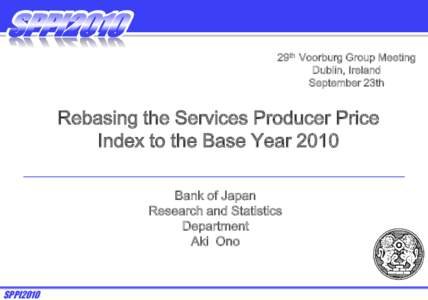 29th Voorburg Group Meeting Dublin, Ireland September 23th Rebasing the Services Producer Price Index to the Base Year 2010