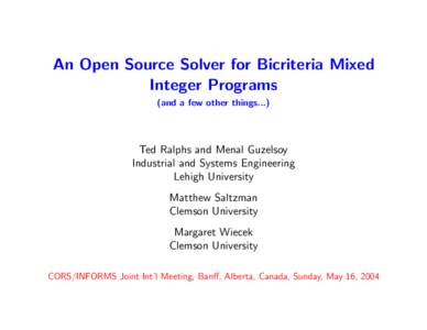 An Open Source Solver for Bicriteria Mixed Integer Programs (and a few other things...) Ted Ralphs and Menal Guzelsoy Industrial and Systems Engineering