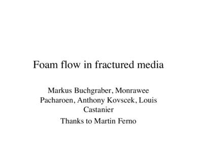 Foam flow in fractured media Markus Buchgraber, Monrawee Pacharoen, Anthony Kovscek, Louis Castanier Thanks to Martin Ferno