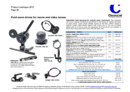 Product catalogue 2012 Page 28 Fluid zoom drives for movie and video lenses. Adjustable fluid damping for smooth zoom movement. The variations are due to optimal mechanical adjustment to the lenses for highest precision 