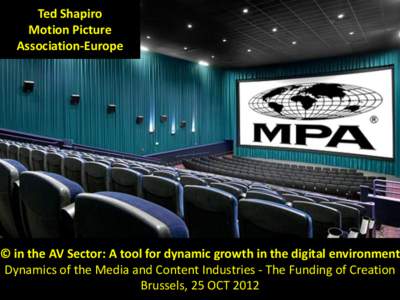 Ted Shapiro Motion Picture Association-Europe © in the AV Sector: A tool for dynamic growth in the digital environment Dynamics of the Media and Content Industries - The Funding of Creation