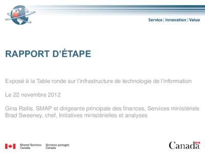 RAPPORT D’ÉTAPE Exposé à la Table ronde sur l’infrastructure de technologie de l’information Le 22 novembre 2012 Gina Rallis, SMAP et dirigeante principale des finances, Services ministériels Brad Sweeney, chef