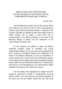 MEXICO-JAPAN JOINT PRESS RELEASE ON THE OCCASION OF THE OFFICIAL VISIT OF PRIME MINISTER SHINZO ABE TO MEXICO July 25, 2014 The Prime Minister of Japan, Shinzo Abe, paid an official visit to Mexico from July 25 to July 2