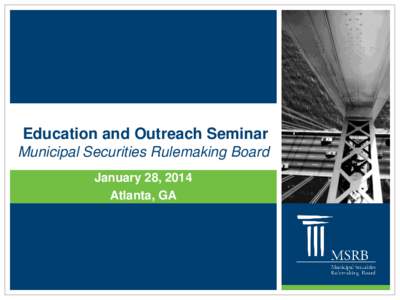 Education and Outreach Seminar Municipal Securities Rulemaking Board January 28, 2014 Atlanta, GA  Municipal Market and the MSRB