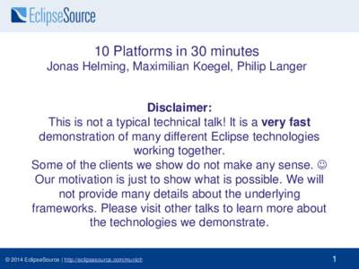 10 Platforms in 30 minutes Jonas Helming, Maximilian Koegel, Philip Langer Disclaimer: This is not a typical technical talk! It is a very fast demonstration of many different Eclipse technologies
