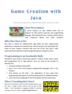 Learn	
  how	
  to	
  program	
  fun,	
  awesome	
  video	
  games	
  that	
  you	
  can	
  play!	
   	
   Class	
  Description:	
   In	
   Game	
   Creation	
   w/	
   Java,	
   children	
   learn	
