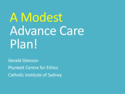 A Modest Advance Care Plan! Gerald Gleeson Plunkett Centre for Ethics Catholic Institute of Sydney