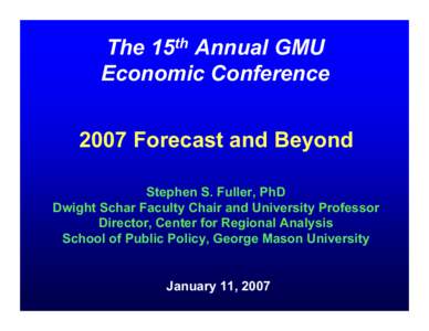 The 15th Annual GMU Economic Conference 2007 Forecast and Beyond Stephen S. Fuller, PhD Dwight Schar Faculty Chair and University Professor Director, Center for Regional Analysis