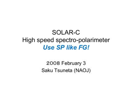 SOLAR-C High speed spectro-polarimeter Use SP like FG! ２００８ February 3	
 Saku Tsuneta (NAOJ)