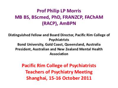 Prof Philip LP Morris MB BS, BScmed, PhD, FRANZCP, FAChAM (RACP), AmBPN Distinguished Fellow and Board Director, Pacific Rim College of Psychiatrists Bond University, Gold Coast, Queensland, Australia President, Australi