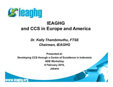 IEAGHG and CCS in Europe and America Dr. Kelly Thambimuthu, FTSE Chairman, IEAGHG Presented at: Developing CCS through a Centre of Excellence in Indonesia